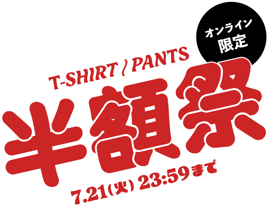 半額祭 T-SHIRT/PANTS オンライン限定 7.21(火)23:59まで